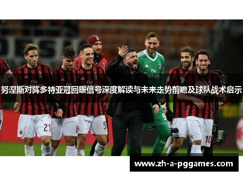 努涅斯对阵多特亚冠回暖信号深度解读与未来走势前瞻及球队战术启示 努涅斯对阵多特亚冠回暖信号深度解读与未来走势前瞻及球队战术启示