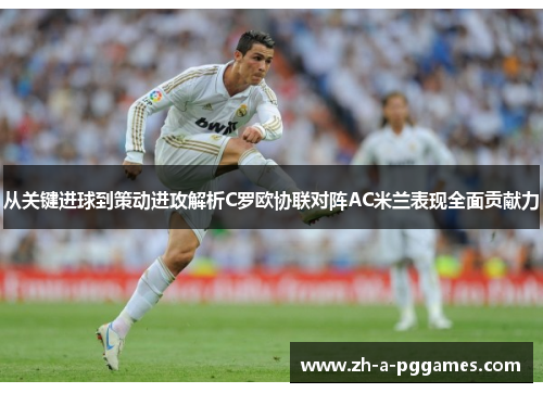 从关键进球到策动进攻解析C罗欧协联对阵AC米兰表现全面贡献力
