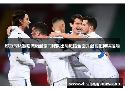 欧冠淘汰赛暗流汹涌豪门球队出局风险全面升温警报持续拉响
