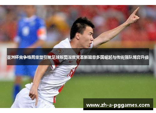 亚洲杯竞争格局重塑引发足球版图深度变革新篇章多国崛起与传统强队博弈升级