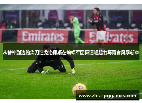 从替补到边路尖刀迭戈洛佩斯在蝙蝠军团极速崛起书写青春风暴新章