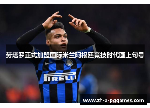 劳塔罗正式加盟国际米兰阿根廷竞技时代画上句号