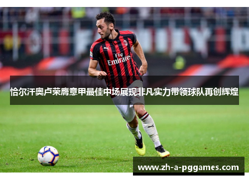 恰尔汗奥卢荣膺意甲最佳中场展现非凡实力带领球队再创辉煌