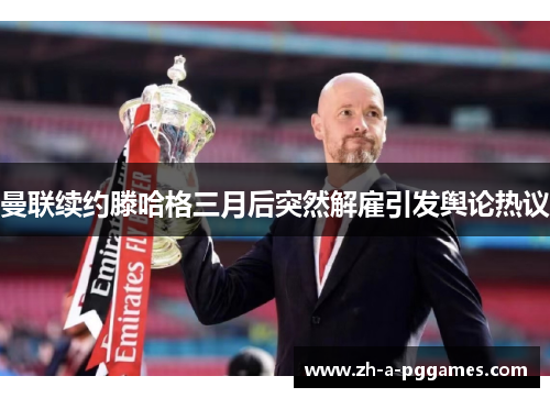 曼联续约滕哈格三月后突然解雇引发舆论热议