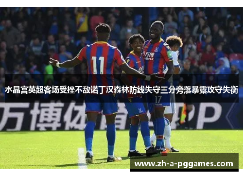 水晶宫英超客场受挫不敌诺丁汉森林防线失守三分旁落暴露攻守失衡