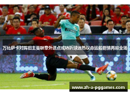 万比萨卡对阵旧主曼联意外送点成转折球迷热议命运般剧情再掀全场 万比萨卡对阵旧主曼联意外送点成转折球迷热议命运般剧情再掀全场