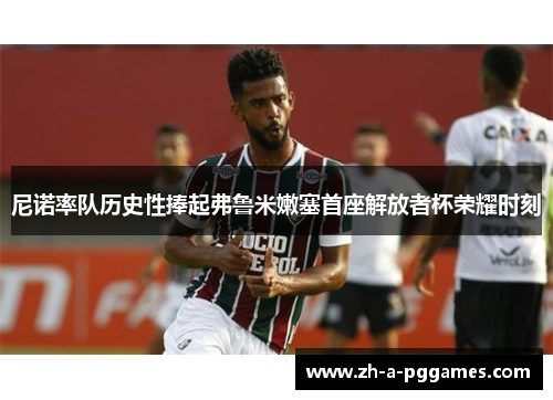 尼诺率队历史性捧起弗鲁米嫩塞首座解放者杯荣耀时刻