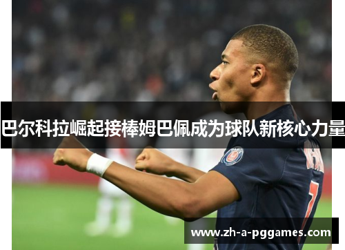 巴尔科拉崛起接棒姆巴佩成为球队新核心力量 巴尔科拉崛起接棒姆巴佩成为球队新核心力量