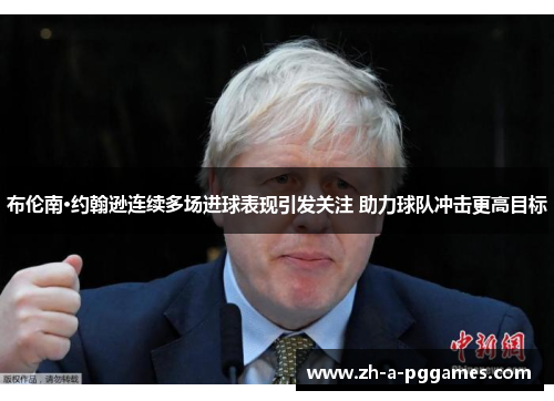 布伦南·约翰逊连续多场进球表现引发关注 助力球队冲击更高目标 布伦南·约翰逊连续多场进球表现引发关注 助力球队冲击更高目标