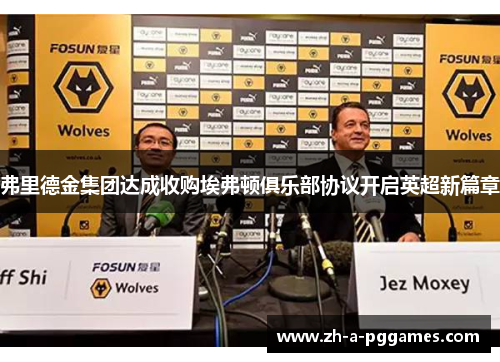 弗里德金集团达成收购埃弗顿俱乐部协议开启英超新篇章