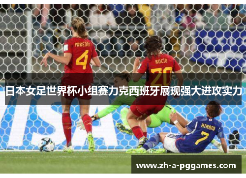 日本女足世界杯小组赛力克西班牙展现强大进攻实力