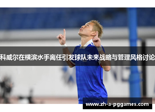 科威尔在横滨水手离任引发球队未来战略与管理风格讨论