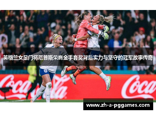 英格兰女足门将厄普斯荣膺金手套奖背后实力与坚守的冠军故事传奇
