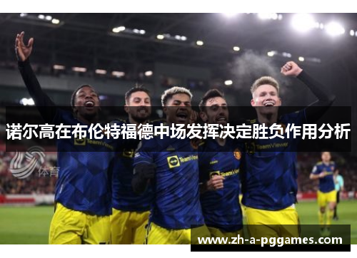 诺尔高在布伦特福德中场发挥决定胜负作用分析