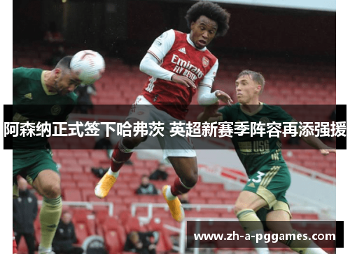 阿森纳正式签下哈弗茨 英超新赛季阵容再添强援