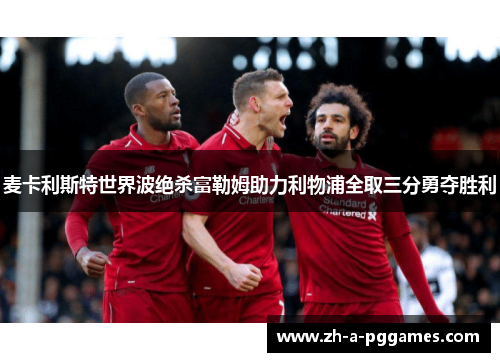 麦卡利斯特世界波绝杀富勒姆助力利物浦全取三分勇夺胜利