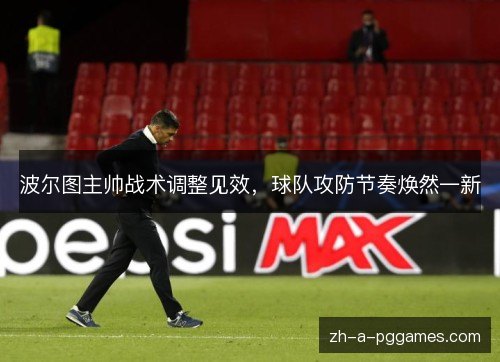 波尔图主帅战术调整见效,球队攻防节奏焕然一新 波尔图主帅战术调整见效,球队攻防节奏焕然一新
