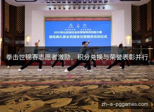 拳击世锦赛志愿者激励,积分兑换与荣誉表彰并行 拳击世锦赛志愿者激励,积分兑换与荣誉表彰并行